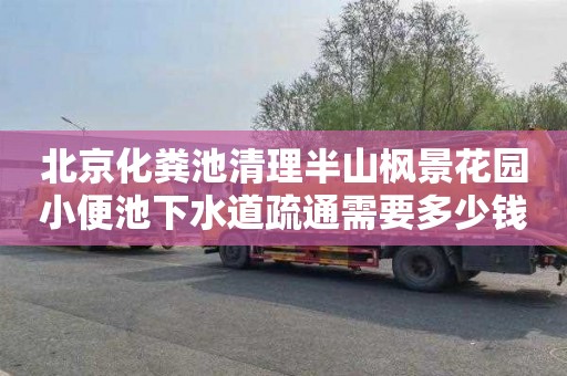 北京化粪池清理半山枫景花园小便池下水道疏通需要多少钱