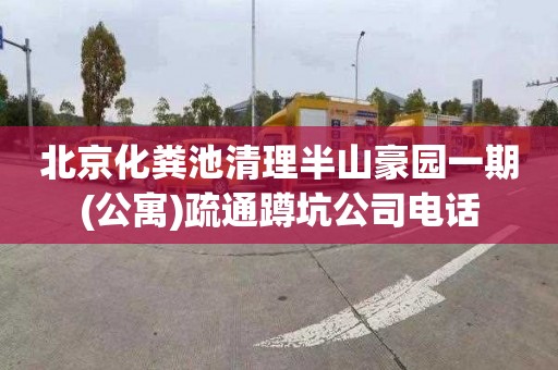 北京化粪池清理半山豪园一期(公寓)疏通蹲坑公司电话