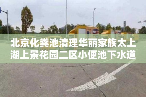 北京化粪池清理华丽家族太上湖上景花园二区小便池下水道疏通电话