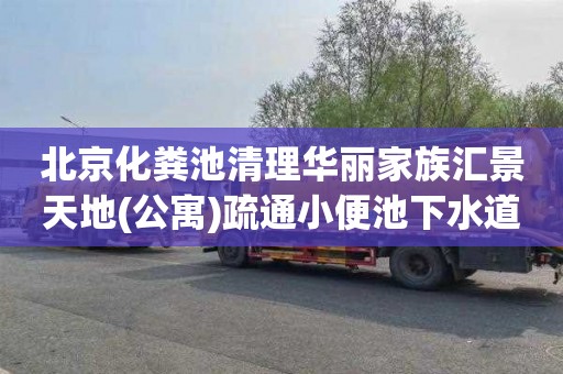 北京化粪池清理华丽家族汇景天地(公寓)疏通小便池下水道一般要多少钱