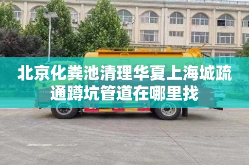 北京化粪池清理华夏上海城疏通蹲坑管道在哪里找