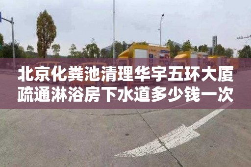 北京化粪池清理华宇五环大厦疏通淋浴房下水道多少钱一次