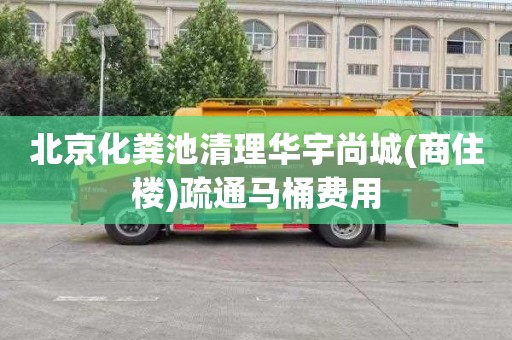 北京化粪池清理华宇尚城(商住楼)疏通马桶费用