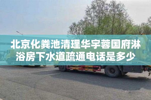 北京化粪池清理华宇蓉国府淋浴房下水道疏通电话是多少