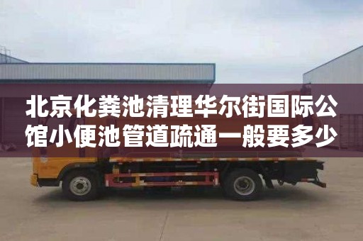 北京化粪池清理华尔街国际公馆小便池管道疏通一般要多少钱