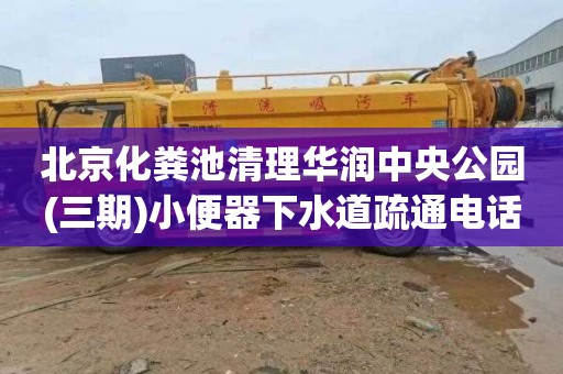 北京化粪池清理华润中央公园(三期)小便器下水道疏通电话号码