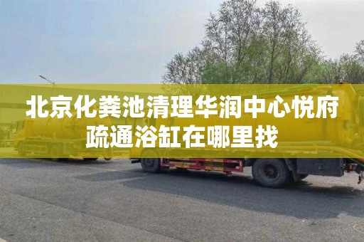 北京化粪池清理华润中心悦府疏通浴缸在哪里找