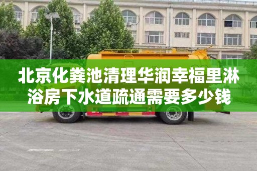 北京化粪池清理华润幸福里淋浴房下水道疏通需要多少钱