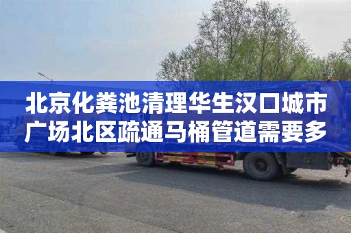 北京化粪池清理华生汉口城市广场北区疏通马桶管道需要多少钱