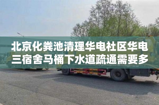 北京化粪池清理华电社区华电三宿舍马桶下水道疏通需要多少钱
