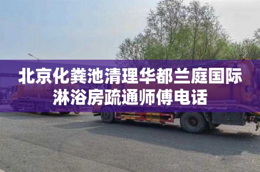 北京化粪池清理华都兰庭国际淋浴房疏通师傅电话