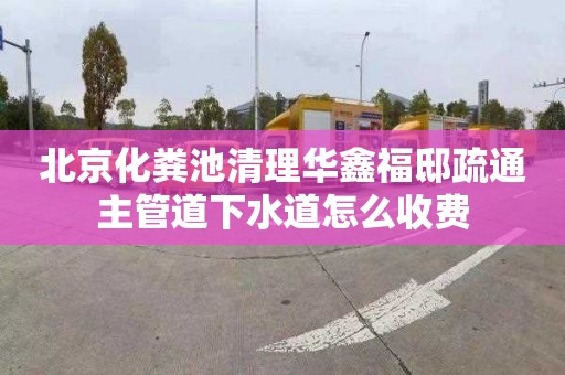 北京化粪池清理华鑫福邸疏通主管道下水道怎么收费