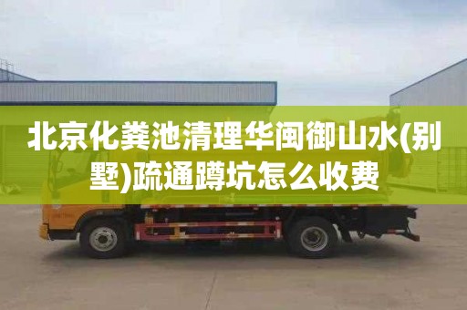 北京化粪池清理华闽御山水(别墅)疏通蹲坑怎么收费