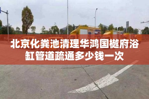 北京化粪池清理华鸿国樾府浴缸管道疏通多少钱一次