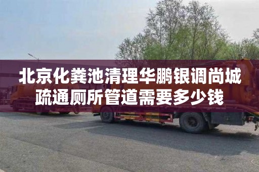 北京化粪池清理华鹏银调尚城疏通厕所管道需要多少钱