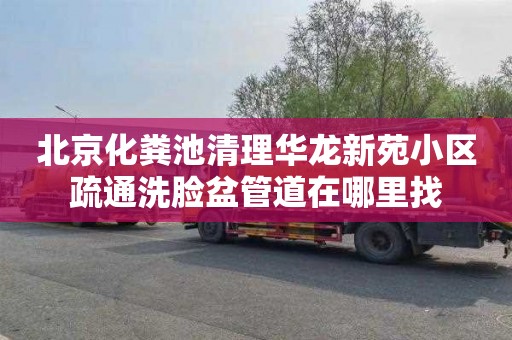 北京化粪池清理华龙新苑小区疏通洗脸盆管道在哪里找