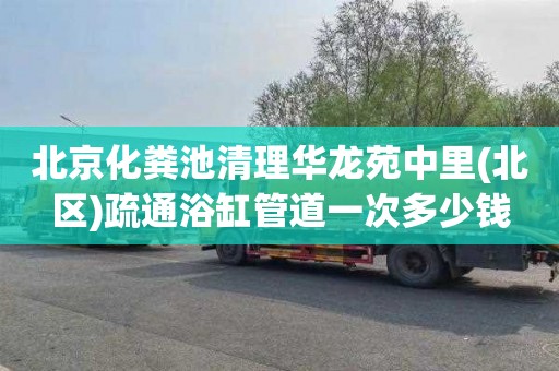 北京化粪池清理华龙苑中里(北区)疏通浴缸管道一次多少钱