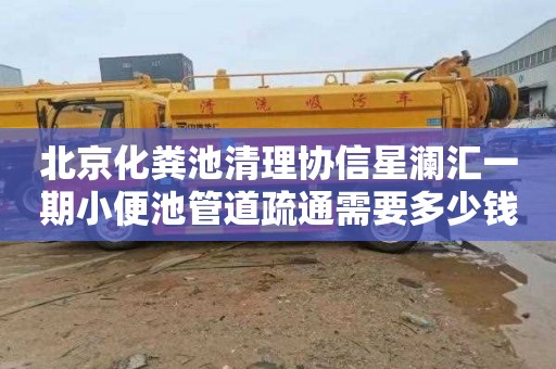 北京化粪池清理协信星澜汇一期小便池管道疏通需要多少钱