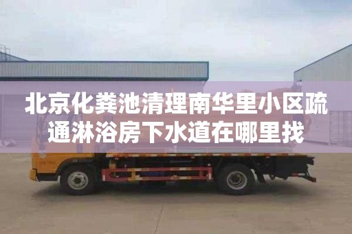 北京化粪池清理南华里小区疏通淋浴房下水道在哪里找