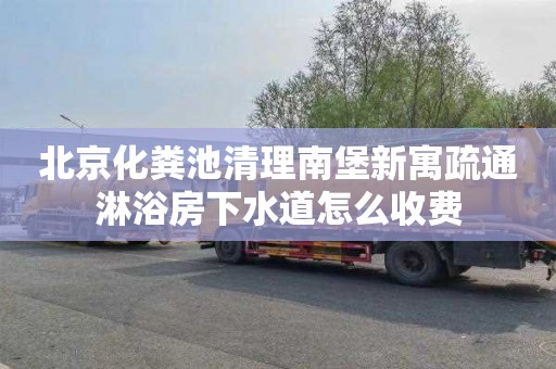 北京化粪池清理南堡新寓疏通淋浴房下水道怎么收费