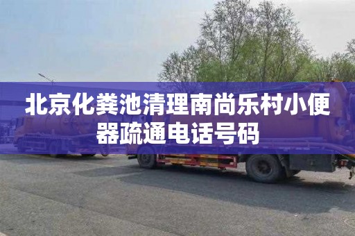北京化粪池清理南尚乐村小便器疏通电话号码