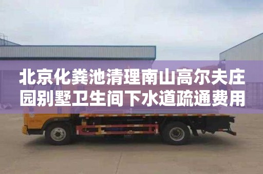北京化粪池清理南山高尔夫庄园别墅卫生间下水道疏通费用