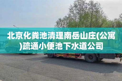 北京化粪池清理南岳山庄(公寓)疏通小便池下水道公司