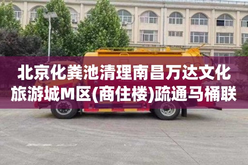 北京化粪池清理南昌万达文化旅游城M区(商住楼)疏通马桶联系电话