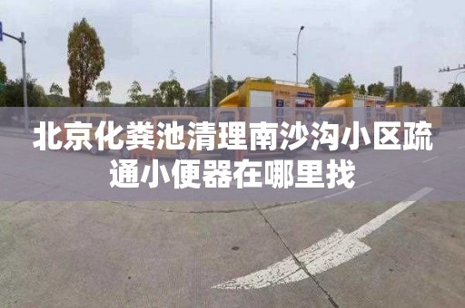 北京化粪池清理南沙沟小区疏通小便器在哪里找