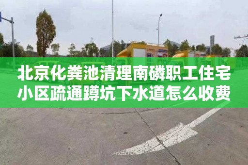 北京化粪池清理南磷职工住宅小区疏通蹲坑下水道怎么收费