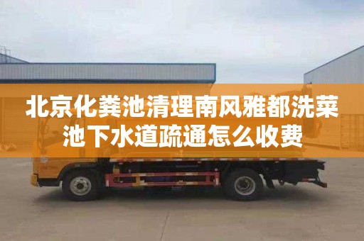 北京化粪池清理南风雅都洗菜池下水道疏通怎么收费