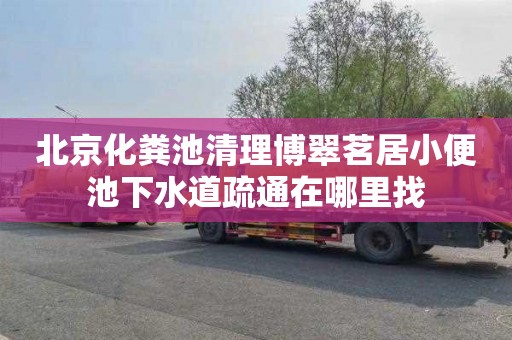北京化粪池清理博翠茗居小便池下水道疏通在哪里找