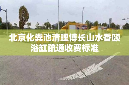北京化粪池清理博长山水香颐浴缸疏通收费标准
