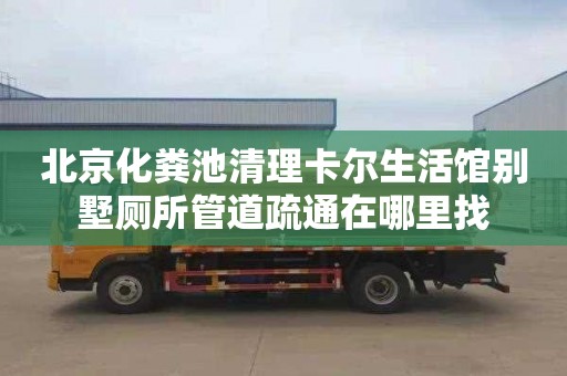 北京化粪池清理卡尔生活馆别墅厕所管道疏通在哪里找