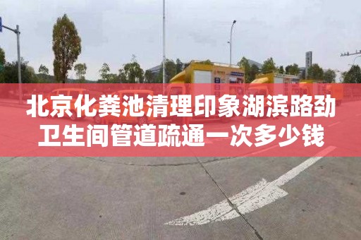 北京化粪池清理印象湖滨路劲卫生间管道疏通一次多少钱