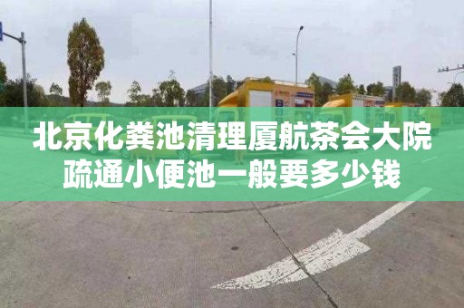 北京化粪池清理厦航茶会大院疏通小便池一般要多少钱