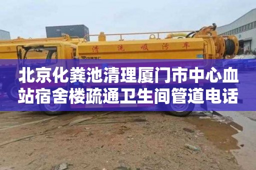 北京化粪池清理厦门市中心血站宿舍楼疏通卫生间管道电话号码