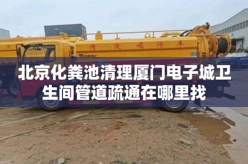 北京化粪池清理厦门电子城卫生间管道疏通在哪里找