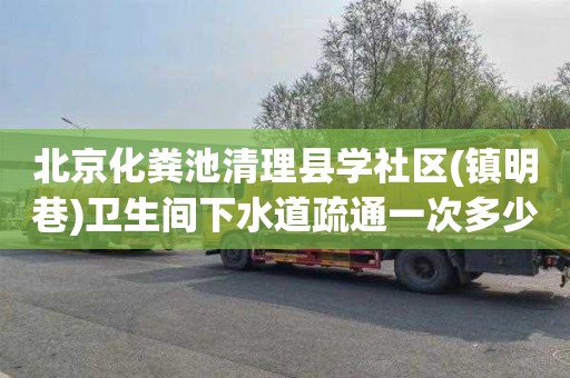 北京化粪池清理县学社区(镇明巷)卫生间下水道疏通一次多少钱
