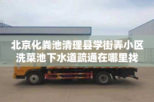 北京化粪池清理县学街弄小区洗菜池下水道疏通在哪里找