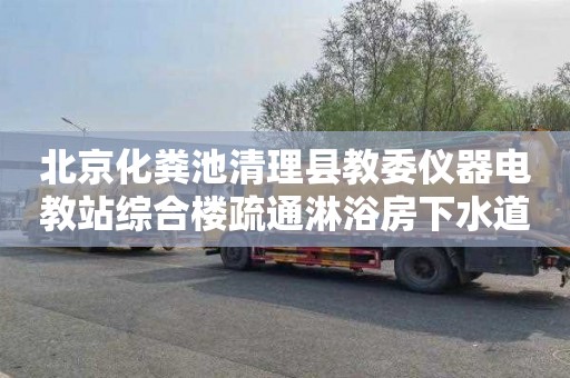 北京化粪池清理县教委仪器电教站综合楼疏通淋浴房下水道价格表