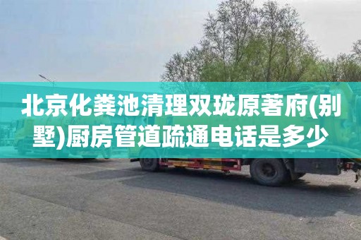 北京化粪池清理双珑原著府(别墅)厨房管道疏通电话是多少