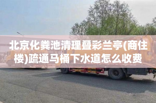 北京化粪池清理叠彩兰亭(商住楼)疏通马桶下水道怎么收费