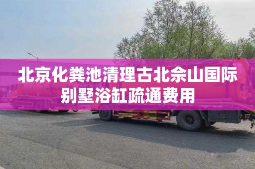 北京化粪池清理古北佘山国际别墅浴缸疏通费用
