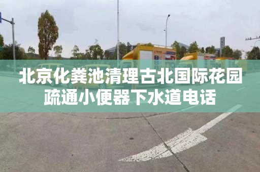 北京化粪池清理古北国际花园疏通小便器下水道电话