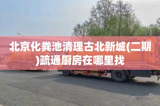 北京化粪池清理古北新城(二期)疏通厨房在哪里找