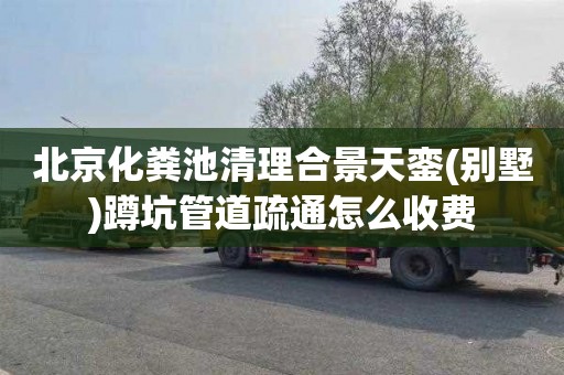 北京化粪池清理合景天銮(别墅)蹲坑管道疏通怎么收费