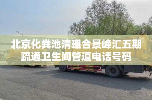 北京化粪池清理合景峰汇五期疏通卫生间管道电话号码