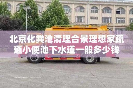 北京化粪池清理合景理想家疏通小便池下水道一般多少钱