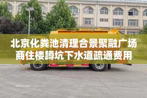 北京化粪池清理合景聚融广场商住楼蹲坑下水道疏通费用